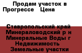 Продам участок в Прогрессе › Цена ­ 380 000 - Ставропольский край, Минераловодский р-н, Минеральные Воды г. Недвижимость » Земельные участки продажа   